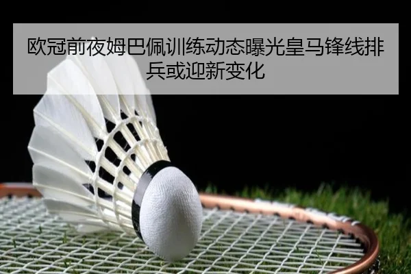 欧冠前夜姆巴佩训练动态曝光皇马锋线排兵或迎新变化